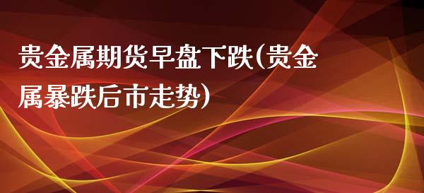 贵金属期货早盘下跌(贵金属暴跌后市走势)_https://qh1.wpmee.com_期货直播_第1张