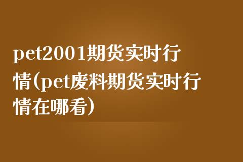 pet2001期货实时行情(pet废料期货实时行情在哪看)_https://qh1.wpmee.com_期货行情_第1张