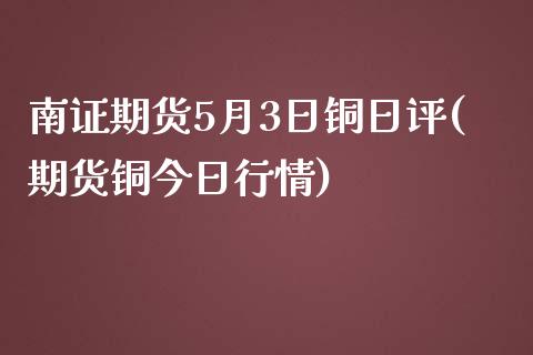 南证期货5月3日铜日评(期货铜今日行情)_https://qh1.wpmee.com_期货直播_第1张