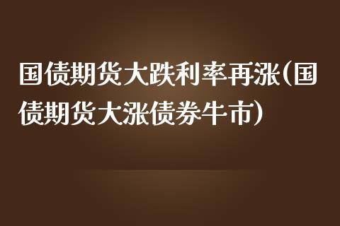 国债期货大跌利率再涨(国债期货大涨债券牛市)_https://yy1.wpmee.com_德指期货_第1张