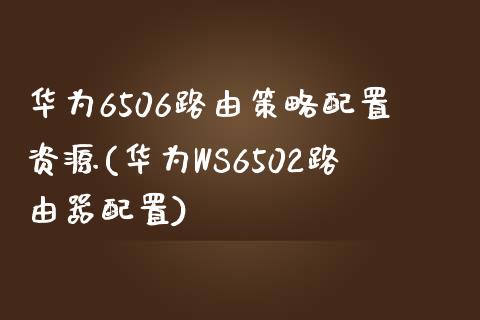 华为6506路由策略配置资源(华为WS6502路由器配置)_https://gn1.wpmee.com_原油期货_第1张