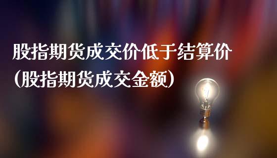 股指期货成交价低于结算价(股指期货成交金额)_https://gn1.wpmee.com_期货品种_第1张