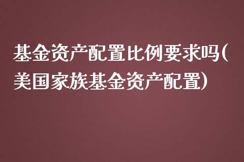 基金资产配置比例要求吗(美国家族基金资产配置)_https://qh1.wpmee.com_期货百科_第1张