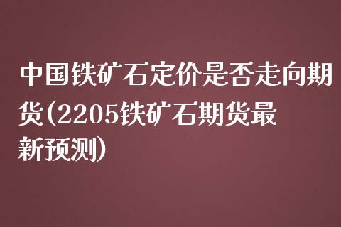 中国铁矿石定价是否走向期货(2205铁矿石期货最新预测)_https://hz1.wpmee.com_黄金直播室_第1张