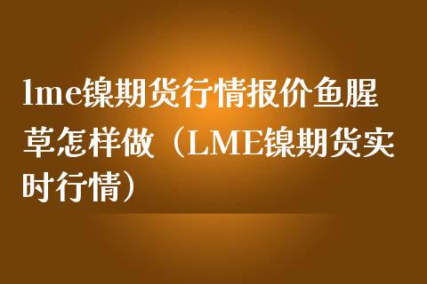 lme镍期货行情报价鱼腥草怎样做（LME镍期货实时行情） (https://cj001.wpmee.com/) 内盘期货 第1张