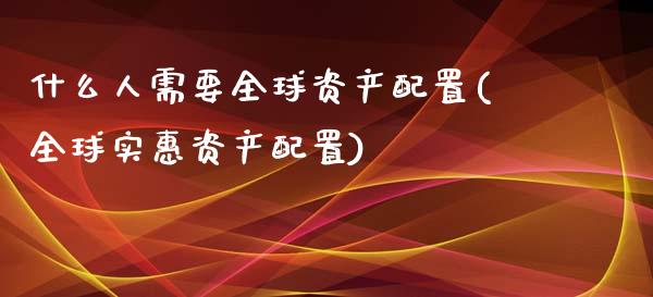 什么人需要全球资产配置(全球实惠资产配置)_https://gj1.wpmee.com_国际期货_第1张