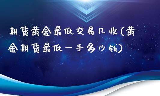 期货黄金最低交易几收(黄金期货最低一手多少钱)_https://gj1.wpmee.com_国际期货行情_第1张