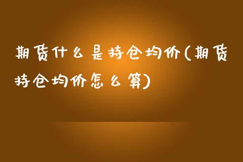 期货什么是持仓均价(期货持仓均价怎么算)_https://qh1.wpmee.com_期货行情_第1张