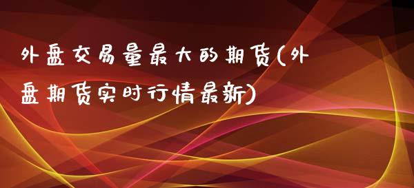 外盘交易量最大的期货(外盘期货实时行情最新)_https://yy1.wpmee.com_股指期货_第1张