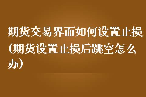 期货交易界面如何设置止损(期货设置止损后跳空怎么办)_https://qh1.wpmee.com_期货直播_第1张