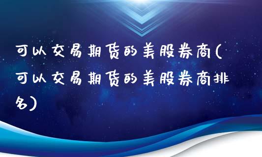 可以交易期货的美股券商(可以交易期货的美股券商排名)_https://yy1.wpmee.com_黄金期货_第1张