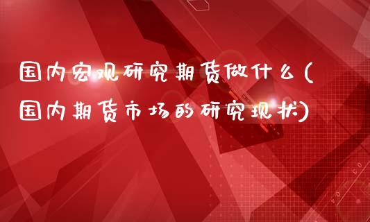 国内宏观研究期货做什么(国内期货市场的研究现状)_https://yy1.wpmee.com_黄金期货_第1张