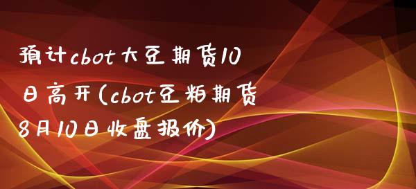 预计cbot大豆期货10日高开(cbot豆粕期货8月10日收盘报价)_https://hz1.wpmee.com_期货文章_第1张