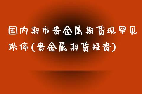 国内期市贵金属期货现罕见跌停(贵金属期货投资)_https://gn1.wpmee.com_期货资讯_第1张