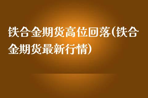 铁合金期货高位回落(铁合金期货最新行情)_https://hz1.wpmee.com_期货文章_第1张