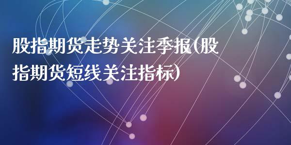 股指期货走势关注季报(股指期货短线关注指标)_https://hz1.wpmee.com_期货文章_第1张