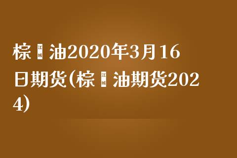 棕榈油2020年3月16日期货(棕榈油期货2024)_https://yy1.wpmee.com_恒指期货_第1张