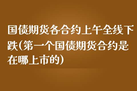 国债期货各合约上午全线下跌(第一个国债期货合约是在哪上市的)_https://yy1.wpmee.com_恒指期货_第1张