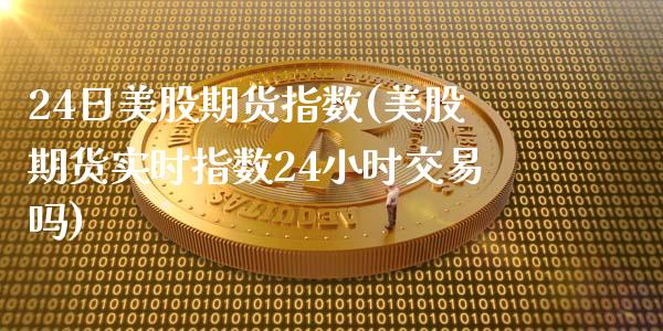 24日美股期货指数(美股期货实时指数24小时交易吗)_https://gj1.wpmee.com_国际期货入门_第1张