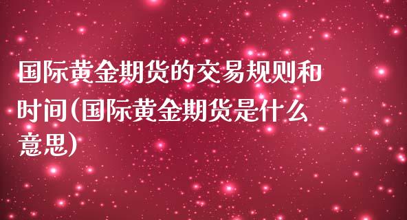 国际黄金期货的交易规则和时间(国际黄金期货是什么意思)_https://hz1.wpmee.com_原油直播室_第1张