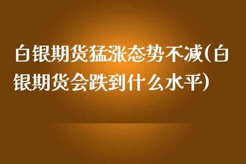 白银期货猛涨态势不减(白银期货会跌到什么水平)_https://hz1.wpmee.com_期货文章_第1张