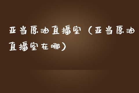 亚当原油直播室（亚当原油直播室在哪）_https://gzqh.wpmee.com_恒生指数_第1张