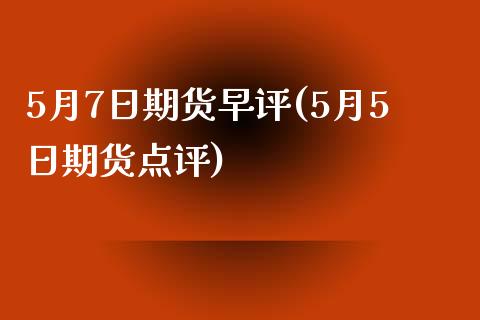 5月7日期货早评(5月5日期货点评)_https://yy1.wpmee.com_恒指期货_第1张