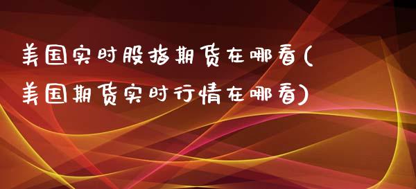 美国实时股指期货在哪看(美国期货实时行情在哪看)_https://yy1.wpmee.com_原油直播室_第1张