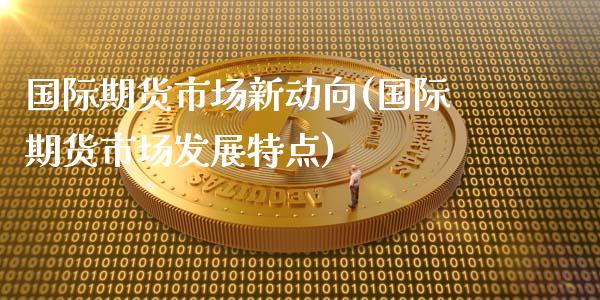 国际期货市场新动向(国际期货市场发展特点)_https://hj1.wpmee.com_期货百科_第1张