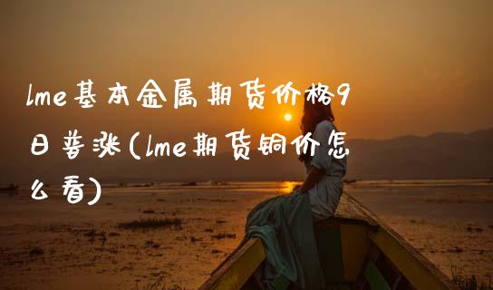 lme基本金属期货价格9日普涨(lme期货铜价怎么看)_https://qh1.wpmee.com_期货直播_第1张