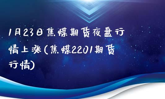 1月23日焦煤期货夜盘行情上涨(焦煤2201期货行情)_https://qh1.wpmee.com_期货百科_第1张