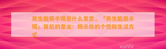 男生戴银手镯是什么意思，「男生戴银手镯」背后的意义：揭示你的个性和生活方法